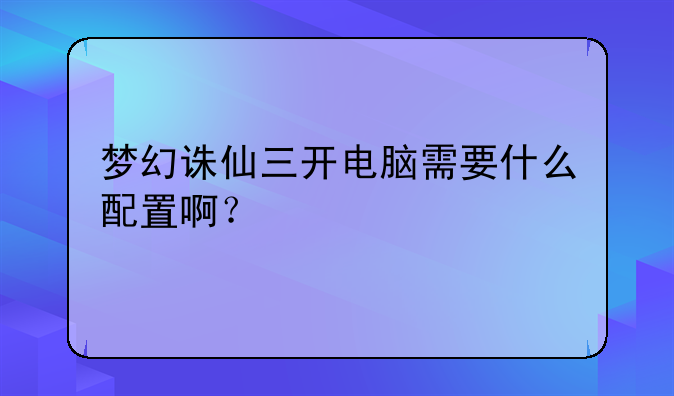 梦幻诛仙三开电脑需要什么配置啊？