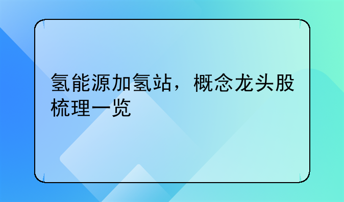 氢能源加氢站，概念龙头股梳理一览