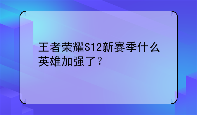 王者荣耀S12新赛季什么英雄加强了？