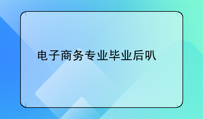 电子商务专业毕业后可找什么工作？