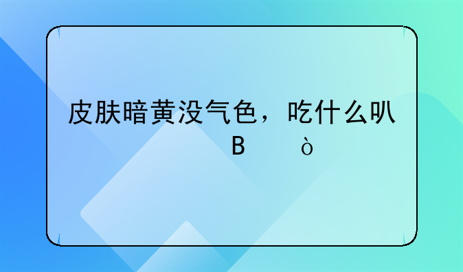 皮肤暗黄没气色，吃什么可以调理？