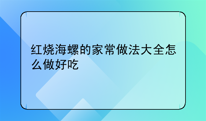 红烧海螺的家常做法大全怎么做好吃