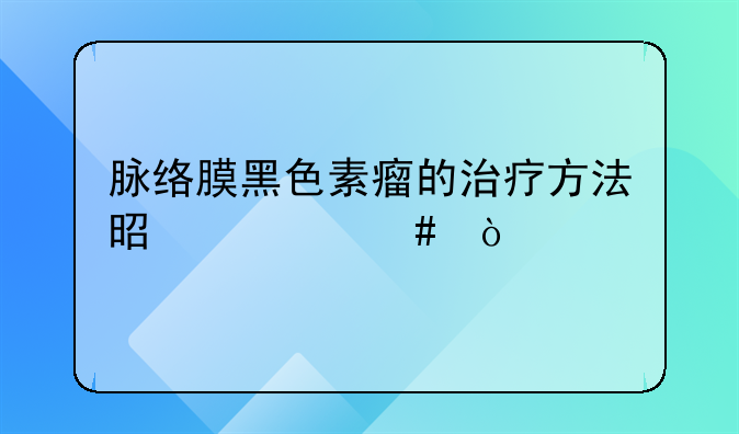 脉络膜黑色素瘤的治疗方法是什么？