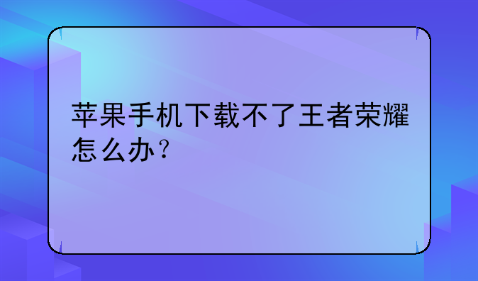 苹果手机下载不了王者荣耀怎么办？