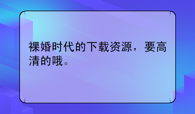 裸婚时代的下载资源，要高清的哦。