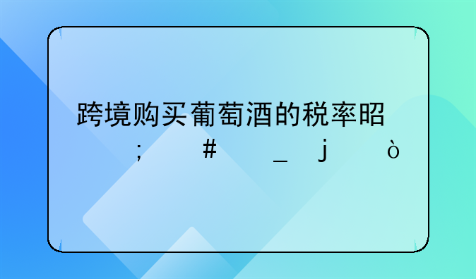 跨境购买葡萄酒的税率是怎么算的？