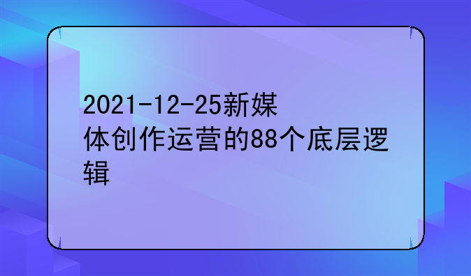 2021-12-25新媒体创作运营的88个底层逻辑