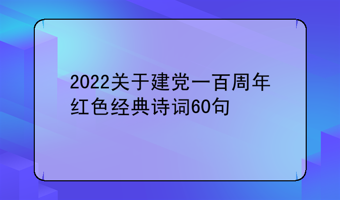 2022关于建党一百周年红色经典诗词60句