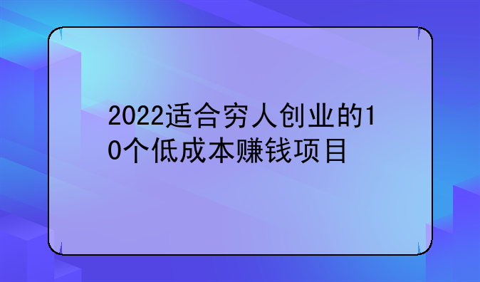 2022适合穷人创业的10个低成本赚钱项目