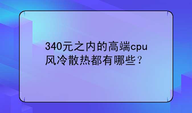 340元之内的高端cpu风冷散热都有哪些？