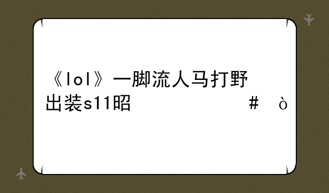 《lol》一脚流人马打野出装s11是什么？