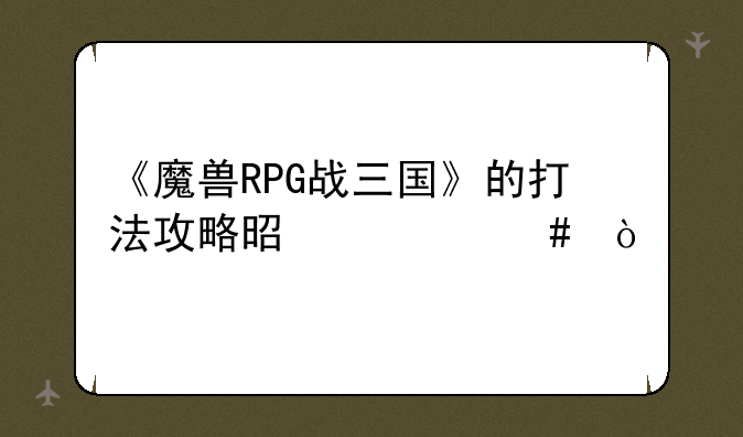 《魔兽RPG战三国》的打法攻略是什么？