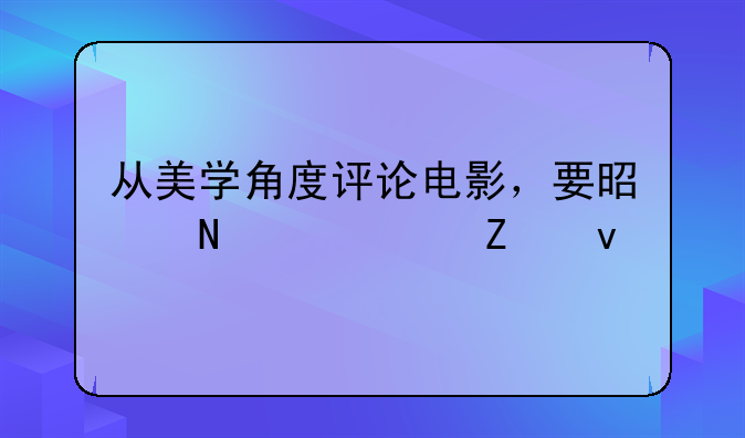 从美学角度评论电影，要是哪几个方面