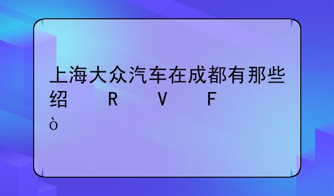 上海大众汽车在成都有那些经销商呢？