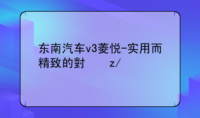 东南汽车v3菱悦-实用而精致的小型家轿