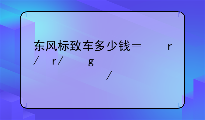 东风标致车多少钱？看看这篇详细介绍