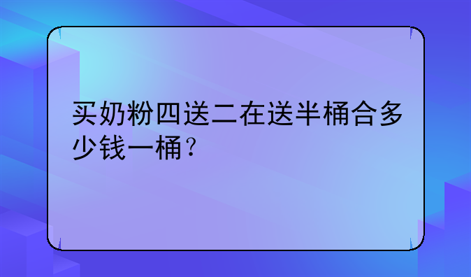 买奶粉四送二在送半桶合多少钱一桶？