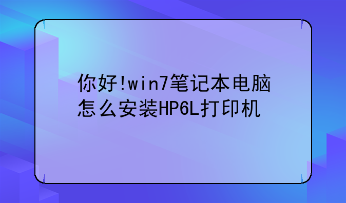 你好!win7笔记本电脑怎么安装HP6L打印机