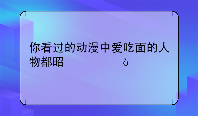 你看过的动漫中爱吃面的人物都是谁？