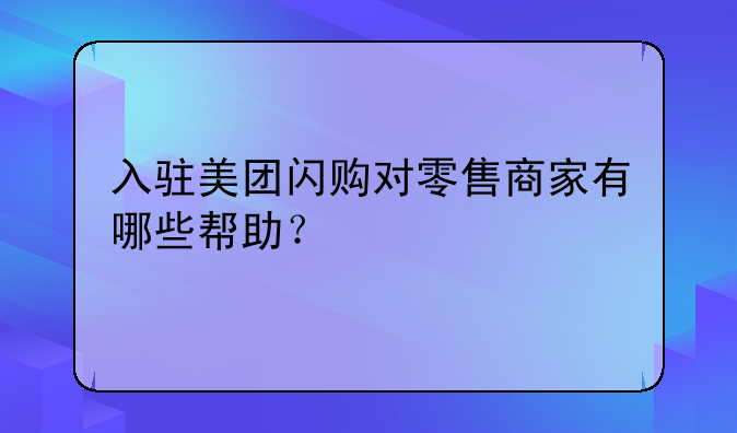 入驻美团闪购对零售商家有哪些帮助？