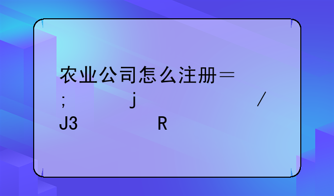 农业公司怎么注册？怎样的流程和费用