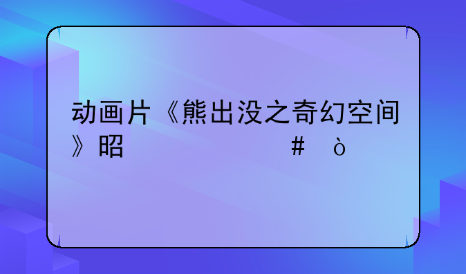 动画片《熊出没之奇幻空间》是什么？