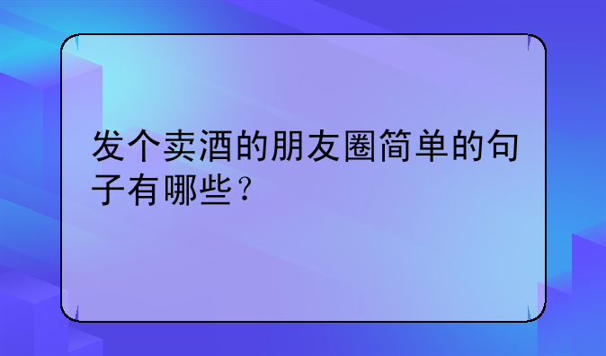 发个卖酒的朋友圈简单的句子有哪些？