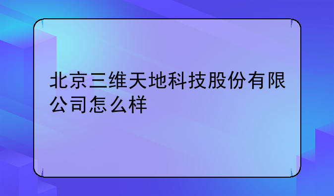 北京三维天地科技股份有限公司怎么样