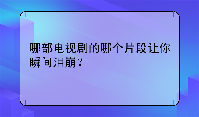 哪部电视剧的哪个片段让你瞬间泪崩？