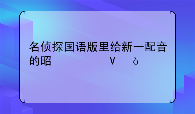 名侦探国语版里给新一配音的是谁啊？