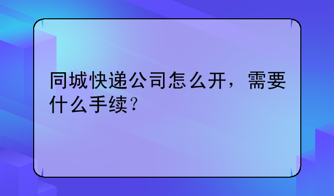 同城快递公司怎么开，需要什么手续？