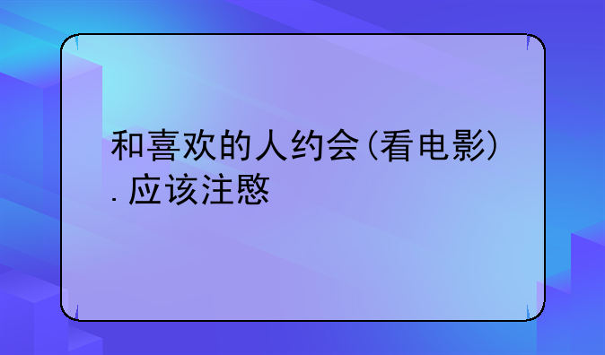 和喜欢的人约会(看电影).应该注意什么