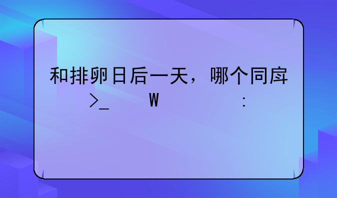 和排卵日后一天，哪个同房受孕几率大