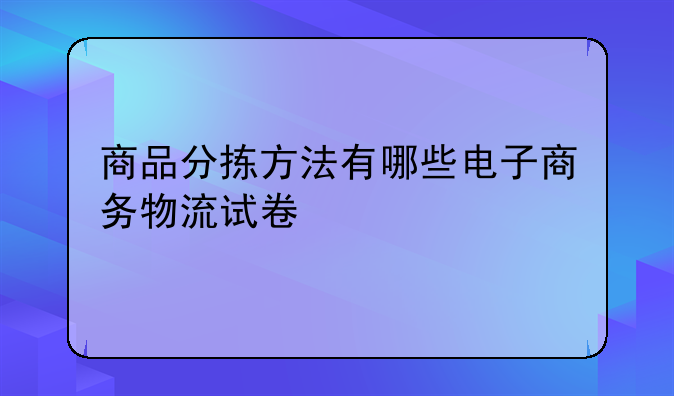 商品分拣方法有哪些电子商务物流试卷