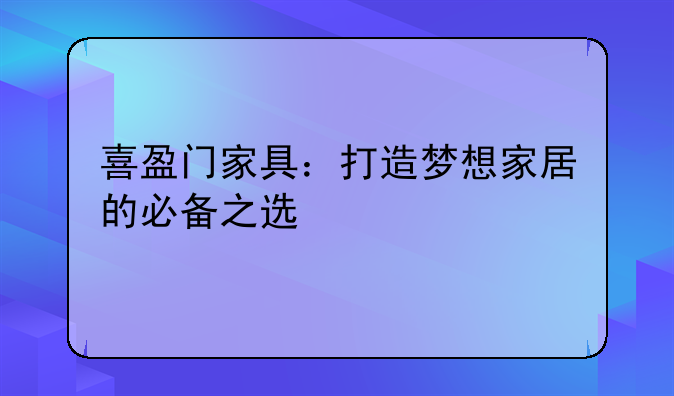 喜盈门家具：打造梦想家居的必备之选