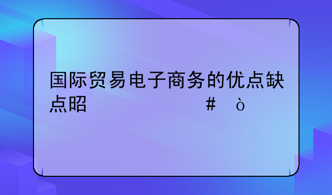 国际贸易电子商务的优点缺点是什么？