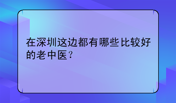 在深圳这边都有哪些比较好的老中医？