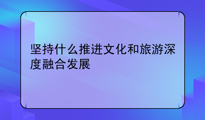 坚持什么推进文化和旅游深度融合发展