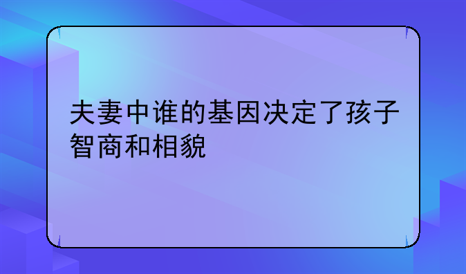 夫妻中谁的基因决定了孩子智商和相貌