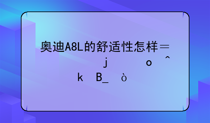 奥迪A8L的舒适性怎样？它的毛病多吗？