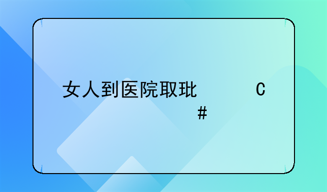 女人到医院取环子要什么手续和多少钱