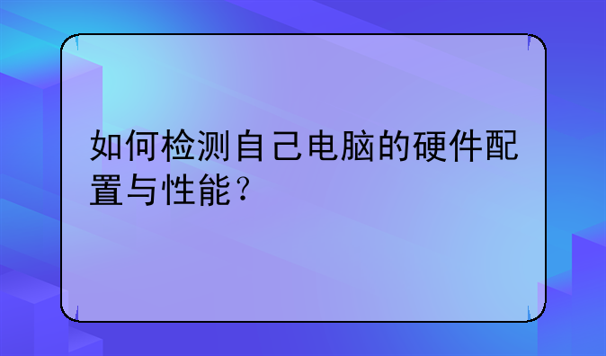 如何检测自己电脑的硬件配置与性能？