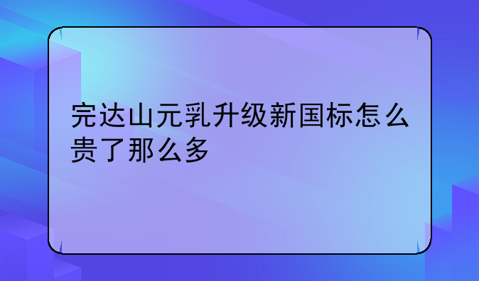 完达山元乳升级新国标怎么贵了那么多