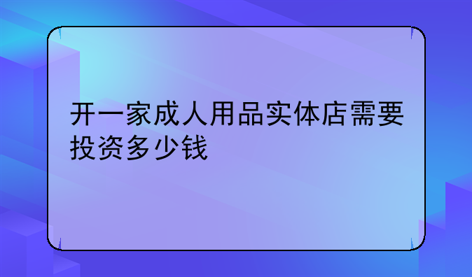 开一家成人用品实体店需要投资多少钱