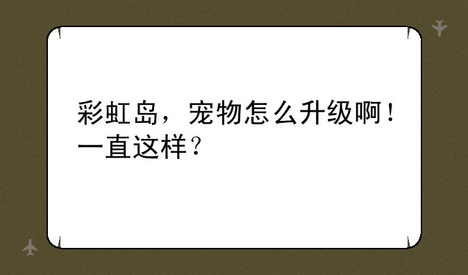 彩虹岛，宠物怎么升级啊！一直这样？