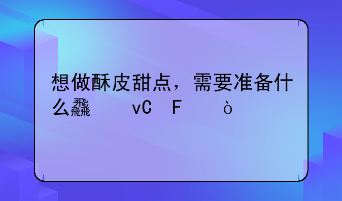 想做酥皮甜点，需要准备什么食材呢？