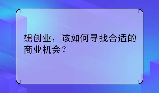 想创业，该如何寻找合适的商业机会？