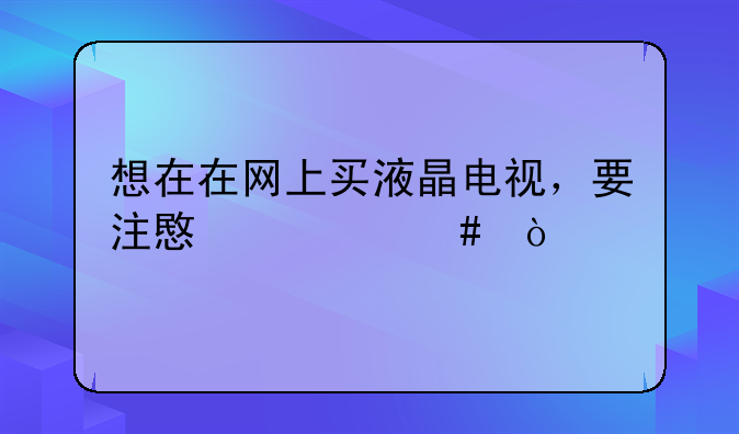 想在在网上买液晶电视，要注意什么？