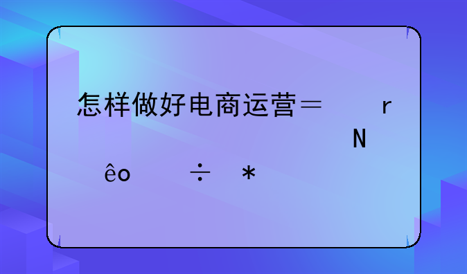 怎样做好电商运营？需要具备哪些能力