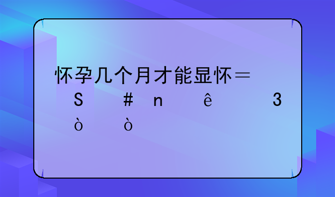 怀孕几个月才能显怀？答案因人而异！